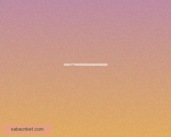 沙巴体育APP下载:畅享全球赛事,体验极速下注和实时比分更新 沙巴体育APP下载:畅享全球赛事,体验极速下注和实时比分更新