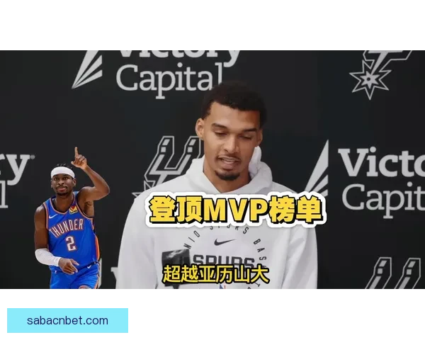 文班亚马凭实力超越亚历山大争夺MVP的三大有力论据解析